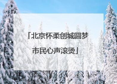 北京怀柔创城圆梦 市民心声滚烫