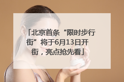 北京首条“限时步行街”将于6月13日开街，亮点抢先看