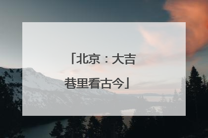 北京：大吉巷里看古今