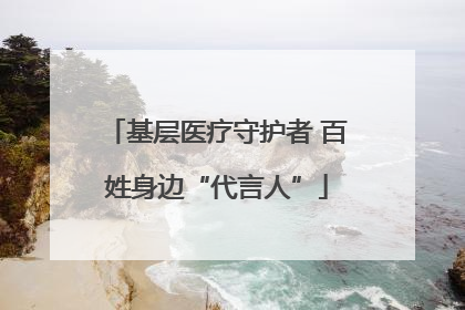基层医疗守护者 百姓身边“代言人”