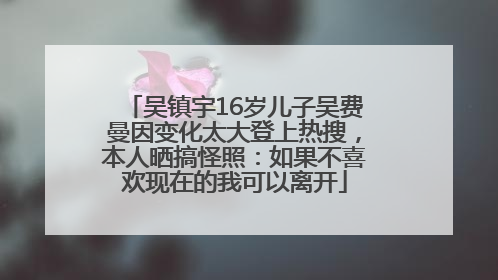吴镇宇16岁儿子吴费曼因变化太大登上热搜，本人晒搞怪照：如果不喜欢现在的我可以离开