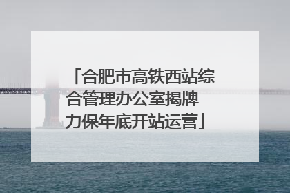 合肥市高铁西站综合管理办公室揭牌 力保年底开站运营