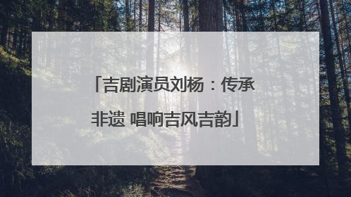 吉剧演员刘杨：传承非遗 唱响吉风吉韵