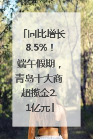 同比增长8.5%！端午假期，青岛十大商超揽金2.1亿元
