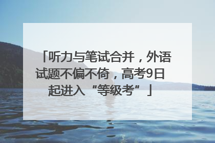 听力与笔试合并，外语试题不偏不倚，高考9日起进入“等级考”