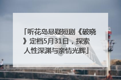 听花岛悬疑短剧《破晓》定档5月31日，探索人性深渊与亲情光辉