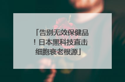 告别无效保健品！日本黑科技直击细胞衰老根源