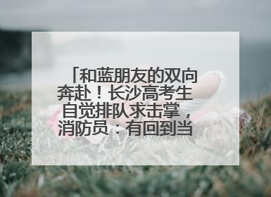 和蓝朋友的双向奔赴！长沙高考生自觉排队求击掌，消防员：有回到当年的感觉