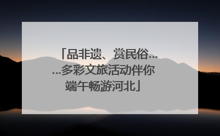 品非遗、赏民俗……多彩文旅活动伴你端午畅游河北