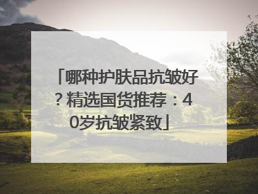 哪种护肤品抗皱好？精选国货推荐：40岁抗皱紧致