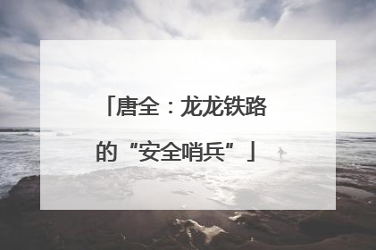 唐全：龙龙铁路的“安全哨兵”