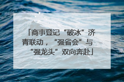 商事登记“破冰”济青联动，“强省会”与“强龙头”双向奔赴
