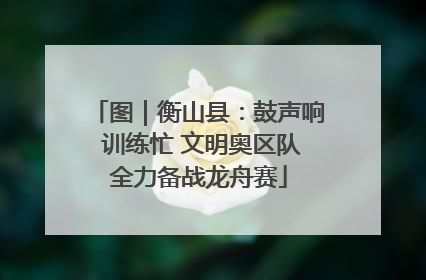 图｜衡山县：鼓声响 训练忙 文明奥区队全力备战龙舟赛