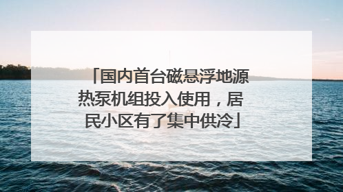 国内首台磁悬浮地源热泵机组投入使用，居民小区有了集中供冷