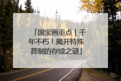 国宝画重点｜千年不朽！揭开特殊葬制的存续之谜