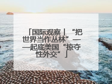 国际观察丨“把世界当作丛林”——起底美国“掠夺性外交”