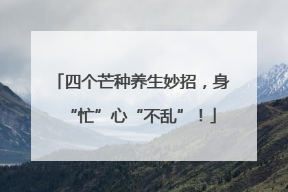 四个芒种养生妙招，身“忙”心“不乱”！