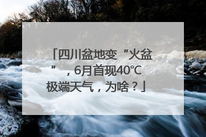 四川盆地变“火盆”，6月首现40℃极端天气，为啥？