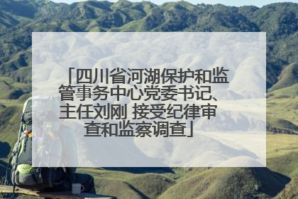 四川省河湖保护和监管事务中心党委书记、主任刘刚 接受纪律审查和监察调查