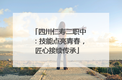 四川仁寿二职中：技能点亮青春，匠心接续传承
