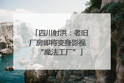 四川射洪：老旧厂房即将变身影视“魔法工厂”