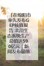 在绵阳市率先发布GEP核算报告 北川生态系统生产总值达590亿元｜新闻发布最前线