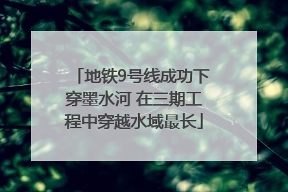 地铁9号线成功下穿墨水河 在三期工程中穿越水域最长