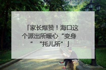 家长爆赞！海口这个派出所暖心“变身”“托儿所”