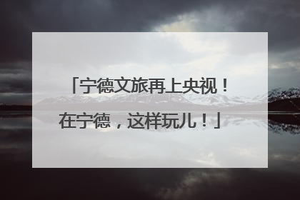 宁德文旅再上央视！在宁德，这样玩儿！
