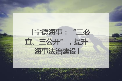 宁德海事：“三必查、三公开”，提升海事法治建设