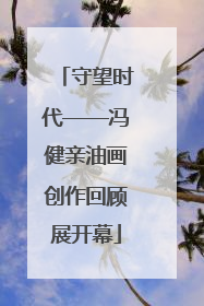 守望时代——冯健亲油画创作回顾展开幕