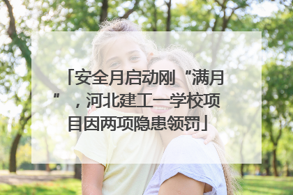 安全月启动刚“满月”，河北建工一学校项目因两项隐患领罚