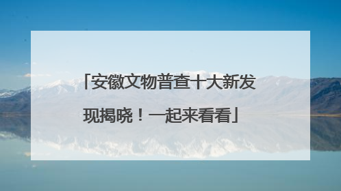 安徽文物普查十大新发现揭晓！一起来看看