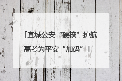 宜城公安“硬核”护航高考为平安“加码”