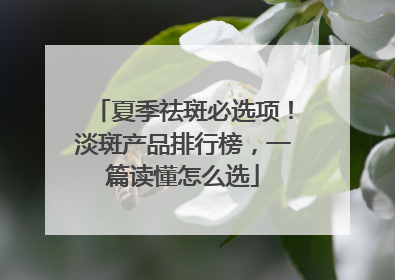 夏季祛斑必选项！淡斑产品排行榜，一篇读懂怎么选