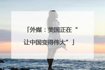 外媒：美国正在“让中国变得伟大”