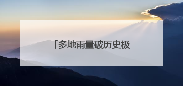 多地雨量破历史极值，湖南启动洪水防御四级应急响应