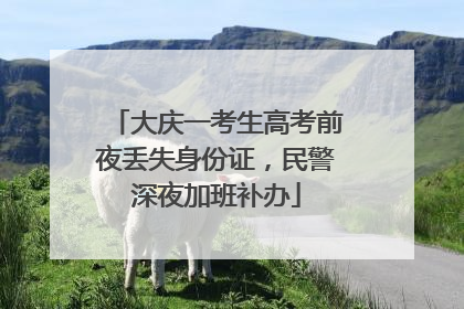 大庆一考生高考前夜丢失身份证，民警深夜加班补办