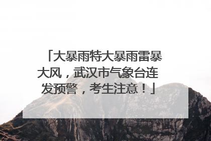 大暴雨特大暴雨雷暴大风，武汉市气象台连发预警，考生注意！