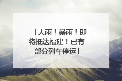 大雨！暴雨！即将抵达福建！已有部分列车停运