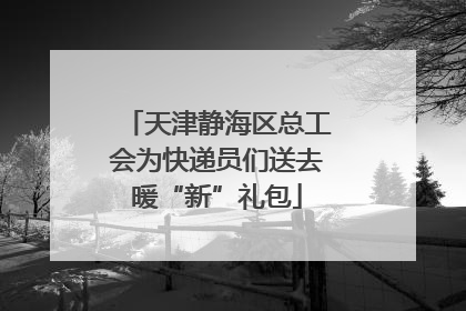 天津静海区总工会为快递员们送去暖“新”礼包
