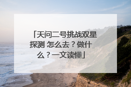 天问二号挑战双星探测 怎么去？做什么？一文读懂