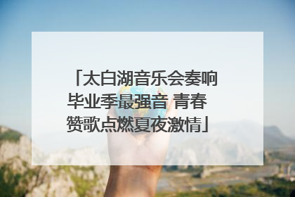 太白湖音乐会奏响毕业季最强音 青春赞歌点燃夏夜激情