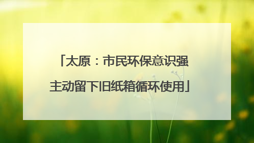 太原：市民环保意识强 主动留下旧纸箱循环使用
