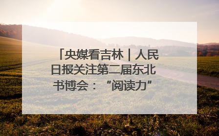 央媒看吉林｜人民日报关注第二届东北书博会：“阅读力”也是“发展力”