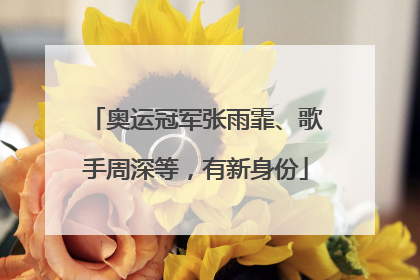 奥运冠军张雨霏、歌手周深等，有新身份