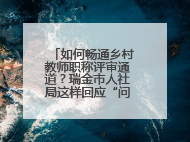 如何畅通乡村教师职称评审通道？瑞金市人社局这样回应“问计江西”网友