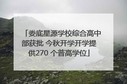娄底星源学校综合高中部获批 今秋开学开学提供270 个普高学位
