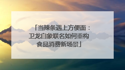 当辣条遇上方便面：卫龙白象联名如何重构食品消费新场景