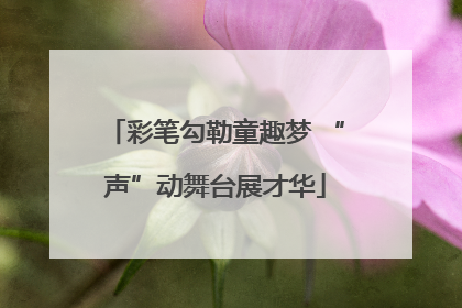 彩笔勾勒童趣梦 “声”动舞台展才华
